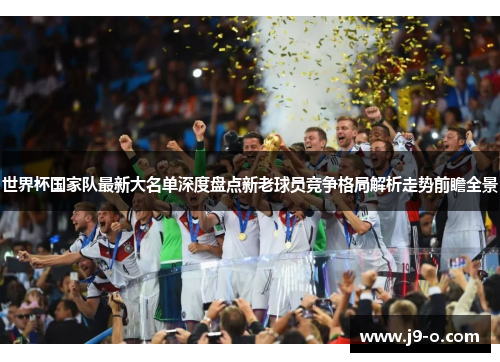 世界杯国家队最新大名单深度盘点新老球员竞争格局解析走势前瞻全景