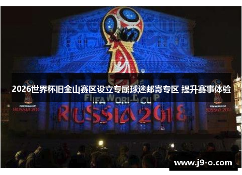 2026世界杯旧金山赛区设立专属球迷邮寄专区 提升赛事体验