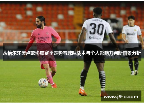 从恰尔汗奥卢欧协联赛季走势看球队战术与个人影响力判断前景分析 从恰尔汗奥卢欧协联赛季走势看球队战术与个人影响力判断前景分析