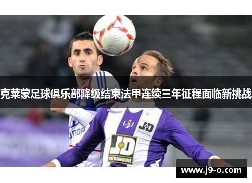 克莱蒙足球俱乐部降级结束法甲连续三年征程面临新挑战