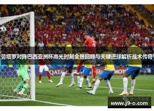 劳塔罗对阵巴西亚洲杯高光时刻全景回顾与关键进球解析战术传奇