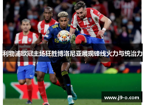 利物浦欧冠主场狂胜博洛尼亚展现锋线火力与统治力 利物浦欧冠主场狂胜博洛尼亚展现锋线火力与统治力