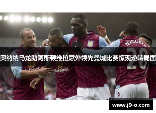 奥纳纳乌龙助阿斯顿维拉意外领先曼城比赛惊现逆转局面