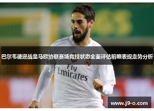 巴尔韦德迎战皇马欧协联赛场竞技状态全面评估前瞻表现走势分析