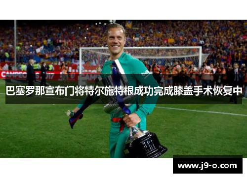 巴塞罗那宣布门将特尔施特根成功完成膝盖手术恢复中 巴塞罗那宣布门将特尔施特根成功完成膝盖手术恢复中
