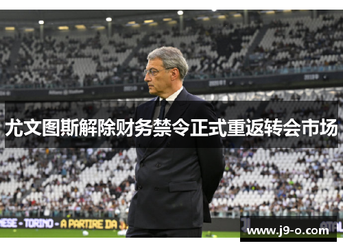 尤文图斯解除财务禁令正式重返转会市场