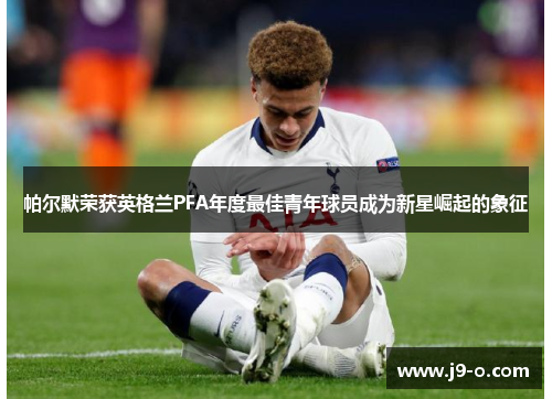 帕尔默荣获英格兰PFA年度最佳青年球员成为新星崛起的象征