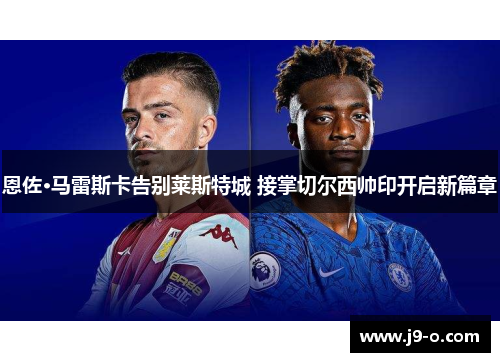 恩佐·马雷斯卡告别莱斯特城 接掌切尔西帅印开启新篇章