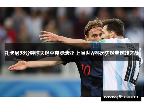 扎卡尼98分钟惊天绝平克罗地亚 上演世界杯历史经典逆转之战