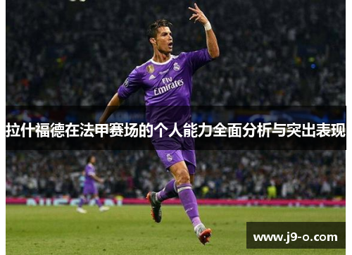 拉什福德在法甲赛场的个人能力全面分析与突出表现