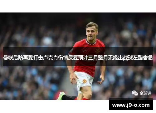 曼联后防再受打击卢克肖伤情反复预计三月整月无缘出战球左路告急 曼联后防再受打击卢克肖伤情反复预计三月整月无缘出战球左路告急