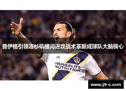 普伊格引领洛杉矶银河进攻战术革新成球队大脑核心