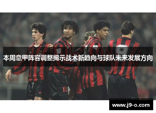 本周意甲阵容调整揭示战术新趋向与球队未来发展方向