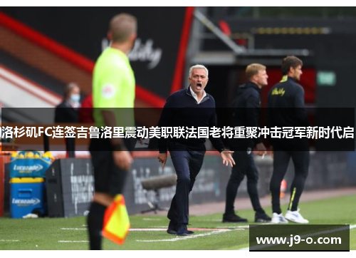 洛杉矶FC连签吉鲁洛里震动美职联法国老将重聚冲击冠军新时代启