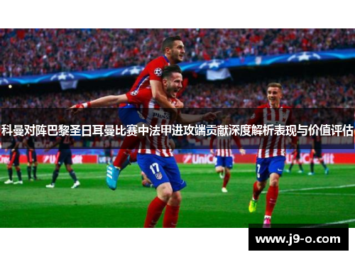 科曼对阵巴黎圣日耳曼比赛中法甲进攻端贡献深度解析表现与价值评估