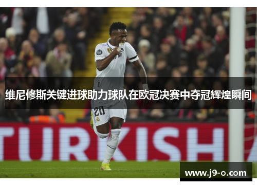 维尼修斯关键进球助力球队在欧冠决赛中夺冠辉煌瞬间