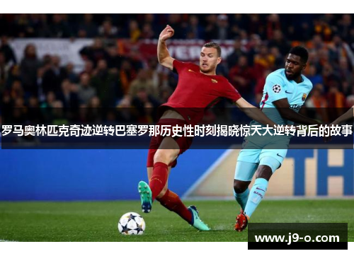 罗马奥林匹克奇迹逆转巴塞罗那历史性时刻揭晓惊天大逆转背后的故事 罗马奥林匹克奇迹逆转巴塞罗那历史性时刻揭晓惊天大逆转背后的故事
