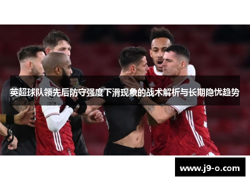 英超球队领先后防守强度下滑现象的战术解析与长期隐忧趋势