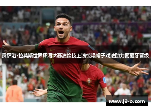 贡萨洛·拉莫斯世界杯淘汰赛演绝技上演惊艳帽子戏法助力葡萄牙晋级 贡萨洛·拉莫斯世界杯淘汰赛演绝技上演惊艳帽子戏法助力葡萄牙晋级