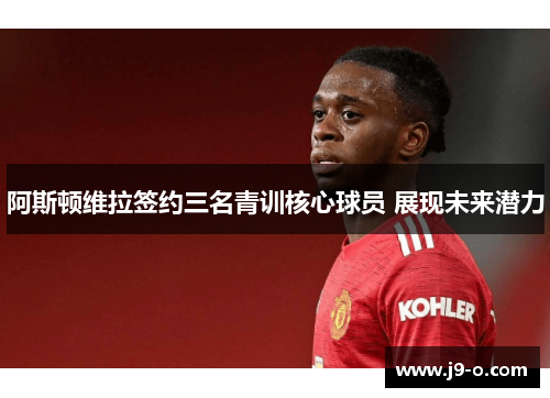 阿斯顿维拉签约三名青训核心球员 展现未来潜力