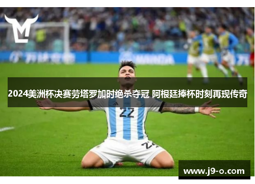 2024美洲杯决赛劳塔罗加时绝杀夺冠 阿根廷捧杯时刻再现传奇
