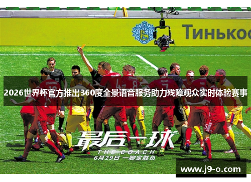 2026世界杯官方推出360度全景语音服务助力残障观众实时体验赛事