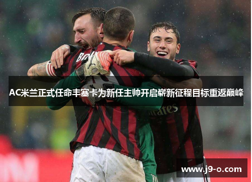 AC米兰正式任命丰塞卡为新任主帅开启崭新征程目标重返巅峰