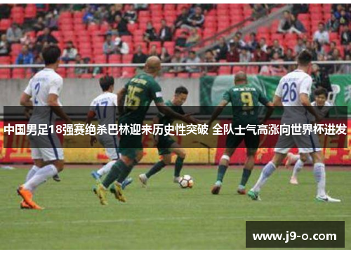 中国男足18强赛绝杀巴林迎来历史性突破 全队士气高涨向世界杯进发