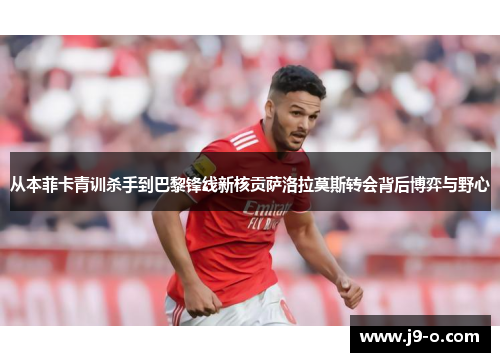 从本菲卡青训杀手到巴黎锋线新核贡萨洛拉莫斯转会背后博弈与野心