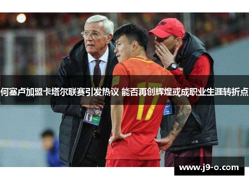 何塞卢加盟卡塔尔联赛引发热议 能否再创辉煌或成职业生涯转折点