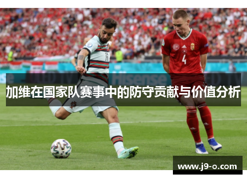 加维在国家队赛事中的防守贡献与价值分析