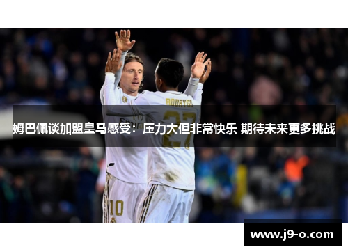 姆巴佩谈加盟皇马感受：压力大但非常快乐 期待未来更多挑战