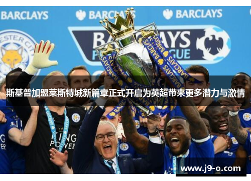 斯基普加盟莱斯特城新篇章正式开启为英超带来更多潜力与激情