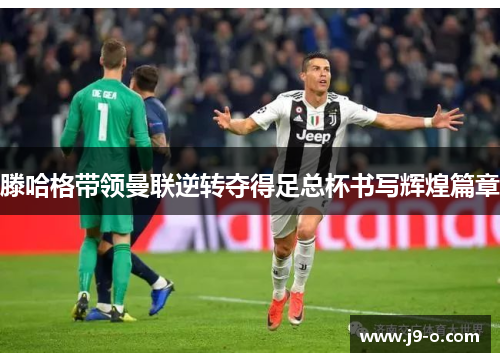 滕哈格带领曼联逆转夺得足总杯书写辉煌篇章 滕哈格带领曼联逆转夺得足总杯书写辉煌篇章