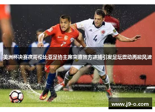 美洲杯决赛夜哥伦比亚足协主席突遭警方逮捕引发足坛震动再掀风波
