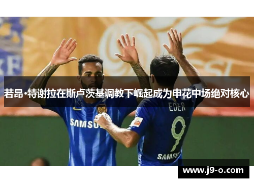 若昂·特谢拉在斯卢茨基调教下崛起成为申花中场绝对核心