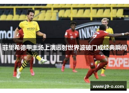 菲里希德甲主场上演远射世界波破门成经典瞬间