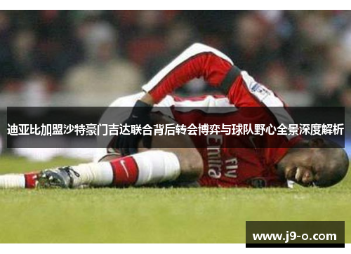 迪亚比加盟沙特豪门吉达联合背后转会博弈与球队野心全景深度解析 迪亚比加盟沙特豪门吉达联合背后转会博弈与球队野心全景深度解析