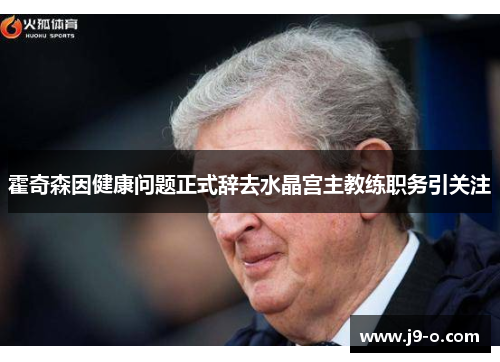 霍奇森因健康问题正式辞去水晶宫主教练职务引关注 霍奇森因健康问题正式辞去水晶宫主教练职务引关注