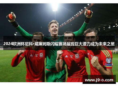 2024欧洲杯尼科·威廉姆斯闪耀赛场展现巨大潜力成为未来之星 2024欧洲杯尼科·威廉姆斯闪耀赛场展现巨大潜力成为未来之星
