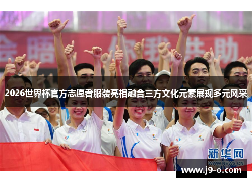 2026世界杯官方志愿者服装亮相融合三方文化元素展现多元风采