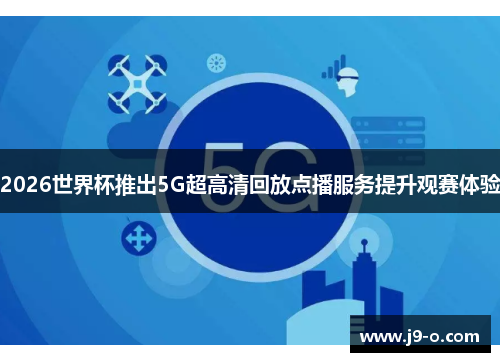 2026世界杯推出5G超高清回放点播服务提升观赛体验
