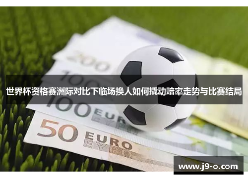 世界杯资格赛洲际对比下临场换人如何撬动赔率走势与比赛结局 世界杯资格赛洲际对比下临场换人如何撬动赔率走势与比赛结局