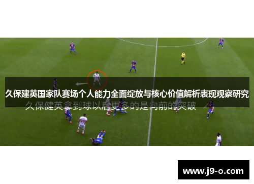 久保建英国家队赛场个人能力全面绽放与核心价值解析表现观察研究