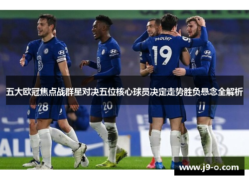 五大欧冠焦点战群星对决五位核心球员决定走势胜负悬念全解析 五大欧冠焦点战群星对决五位核心球员决定走势胜负悬念全解析