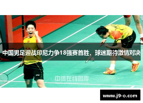 中国男足迎战印尼力争18强赛首胜,球迷期待激情对决 中国男足迎战印尼力争18强赛首胜,球迷期待激情对决