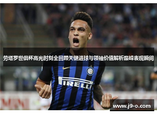 劳塔罗世俱杯高光时刻全回顾关键进球与领袖价值解析巅峰表现瞬间 劳塔罗世俱杯高光时刻全回顾关键进球与领袖价值解析巅峰表现瞬间