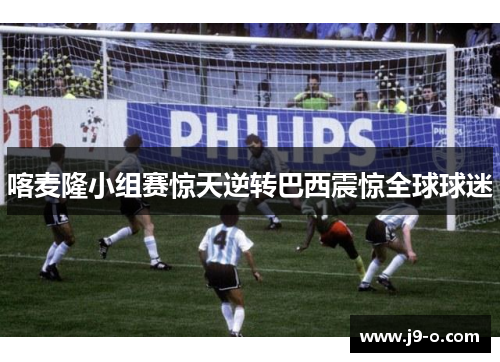喀麦隆小组赛惊天逆转巴西震惊全球球迷
