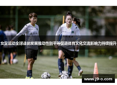 女足运动全球蓬勃发展推动性别平等促进体育文化交流影响力持续提升 女足运动全球蓬勃发展推动性别平等促进体育文化交流影响力持续提升