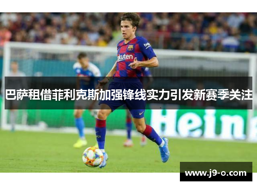 巴萨租借菲利克斯加强锋线实力引发新赛季关注 巴萨租借菲利克斯加强锋线实力引发新赛季关注